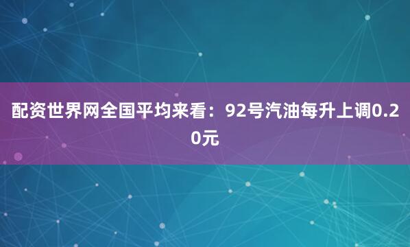 配资世界网全国平均来看：92号汽油每升上调0.20元