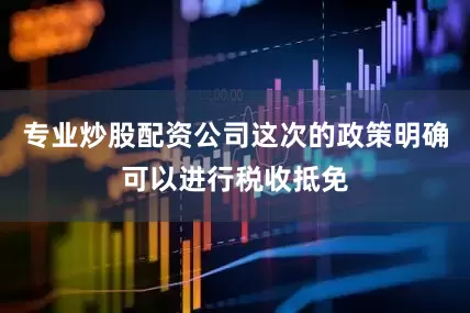 专业炒股配资公司这次的政策明确可以进行税收抵免