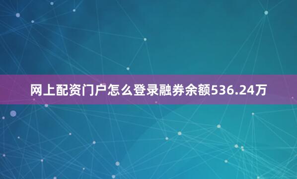 网上配资门户怎么登录融券余额536.24万
