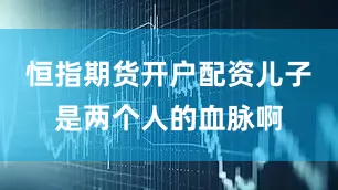 恒指期货开户配资儿子是两个人的血脉啊