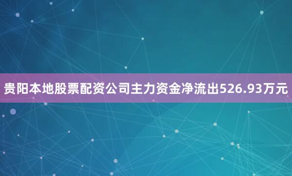 贵阳本地股票配资公司主力资金净流出526.93万元