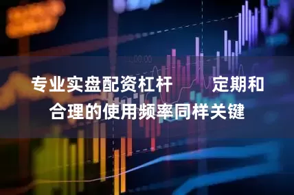 专业实盘配资杠杆        定期和合理的使用频率同样关键