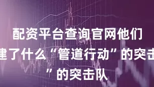 配资平台查询官网他们组建了什么“管道行动”的突击队