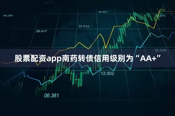 股票配资app南药转债信用级别为“AA+”