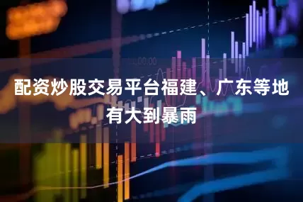配资炒股交易平台福建、广东等地有大到暴雨