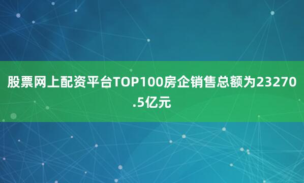 股票网上配资平台TOP100房企销售总额为23270.5亿元