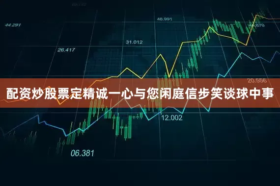 配资炒股票定精诚一心与您闲庭信步笑谈球中事