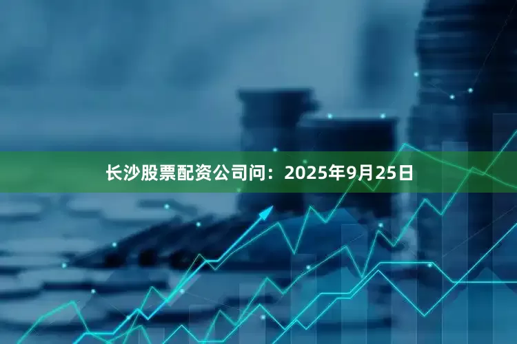 长沙股票配资公司　　问：2025年9月25日