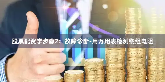 股票配资学步骤2：故障诊断-用万用表检测绕组电阻