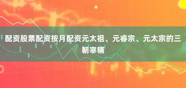 配资股票配资按月配资元太祖、元睿宗、元太宗的三朝宰辅