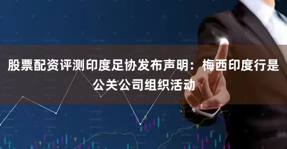 股票配资评测印度足协发布声明：梅西印度行是公关公司组织活动
