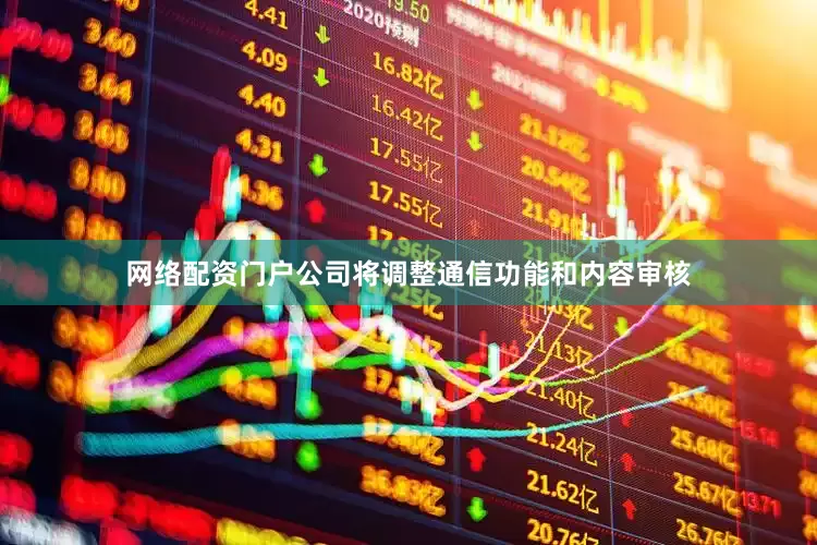 网络配资门户公司将调整通信功能和内容审核