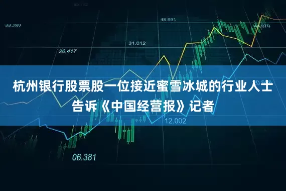 杭州银行股票股一位接近蜜雪冰城的行业人士告诉《中国经营报》记者