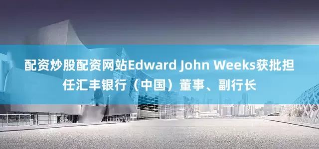 配资炒股配资网站Edward John Weeks获批担任汇丰银行（中国）董事、副行长