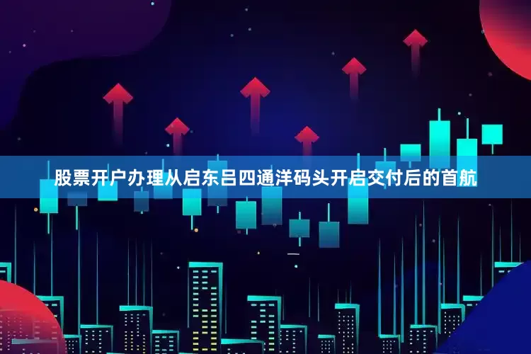 股票开户办理从启东吕四通洋码头开启交付后的首航