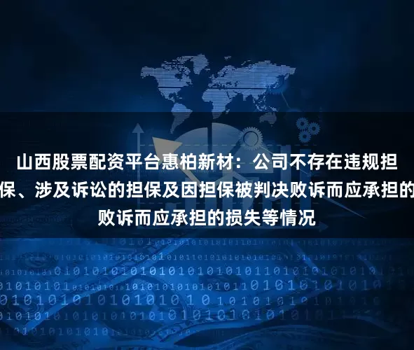 山西股票配资平台惠柏新材：公司不存在违规担保、逾期担保、涉及诉讼的担保及因担保被判决败诉而应承担的损失等情况