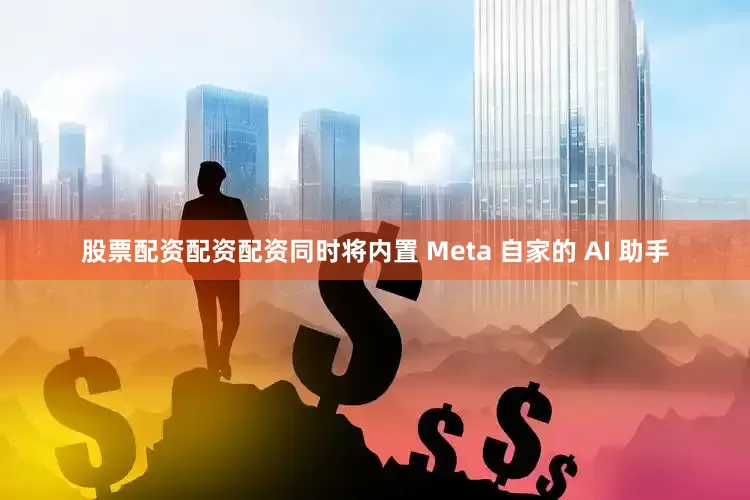 股票配资配资配资同时将内置 Meta 自家的 AI 助手