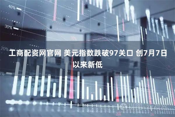 工商配资网官网 美元指数跌破97关口 创7月7日以来新低