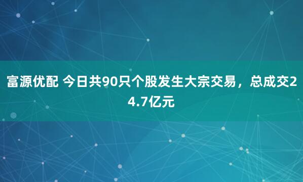 富源优配 今日共90只个股发生大宗交易,总成交24.7亿元