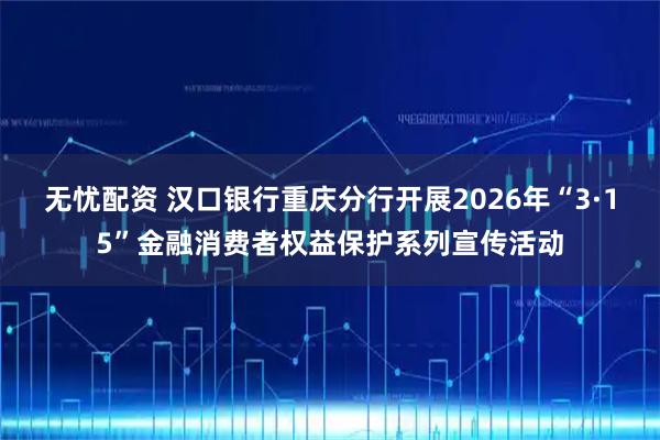无忧配资 汉口银行重庆分行开展2026年“3·15”金融消费者权益保护系列宣传活动
