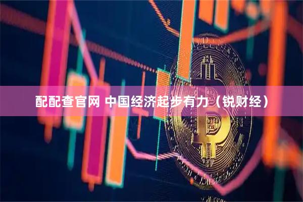 配配查官网 中国经济起步有力（锐财经）