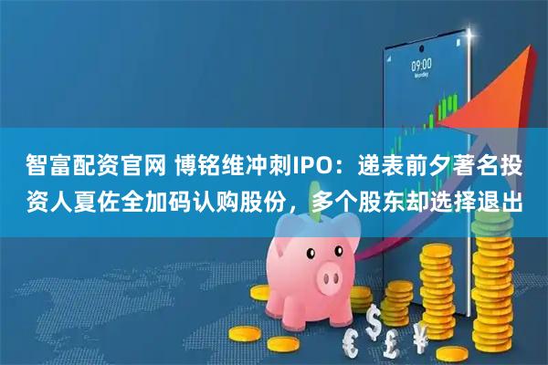 智富配资官网 博铭维冲刺IPO：递表前夕著名投资人夏佐全加码认购股份，多个股东却选择退出
