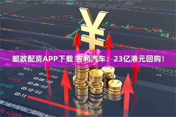 邮政配资APP下载 吉利汽车：23亿港元回购！