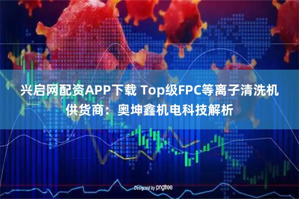 兴启网配资APP下载 Top级FPC等离子清洗机供货商:奥坤鑫机电科技解析