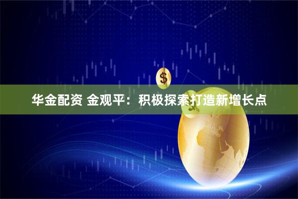 华金配资 金观平：积极探索打造新增长点