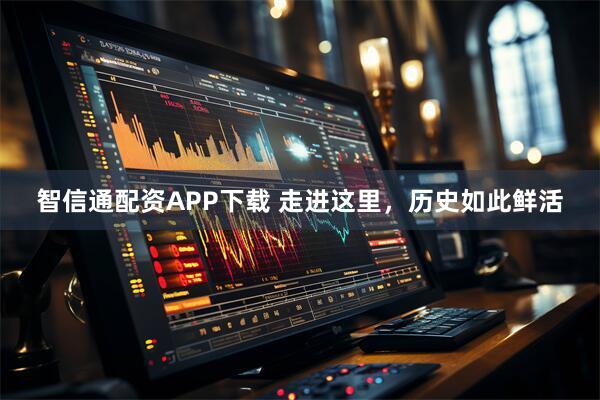 智信通配资APP下载 走进这里，历史如此鲜活