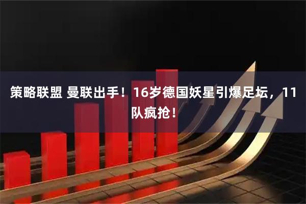策略联盟 曼联出手！16岁德国妖星引爆足坛，11队疯抢！