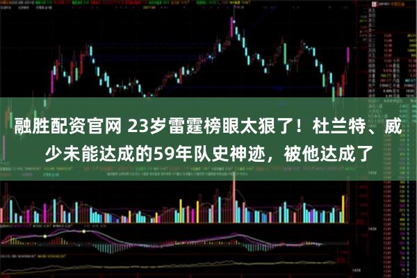 融胜配资官网 23岁雷霆榜眼太狠了!杜兰特、威少未能达成的59年队史神迹,被他达成了