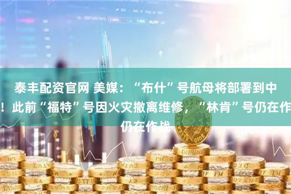 泰丰配资官网 美媒:“布什”号航母将部署到中东!此前“福特”号因火灾撤离维修,“林肯”号仍在作战