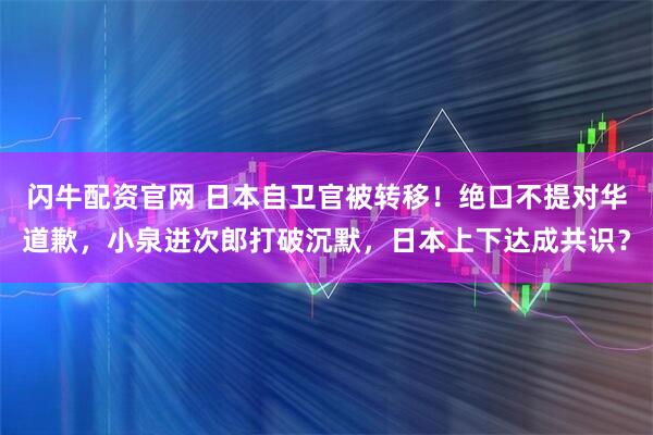 闪牛配资官网 日本自卫官被转移!绝口不提对华道歉,小泉进次郎打破沉默,日本上下达成共识?
