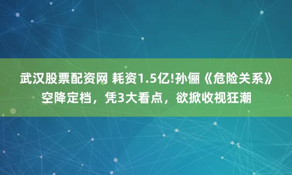 武汉股票配资网 耗资1.5亿!孙俪《危险关系》空降定档,凭3大看点,欲掀收视狂潮