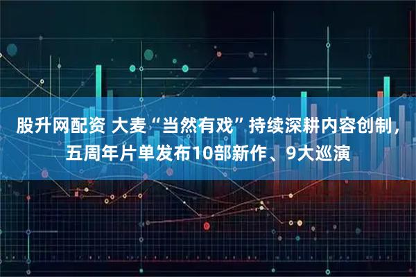 股升网配资 大麦“当然有戏”持续深耕内容创制,五周年片单发布10部新作、9大巡演