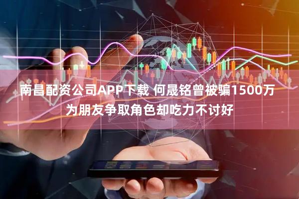 南昌配资公司APP下载 何晟铭曾被骗1500万 为朋友争取角色却吃力不讨好