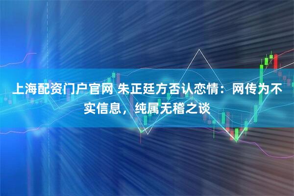 上海配资门户官网 朱正廷方否认恋情：网传为不实信息，纯属无稽之谈