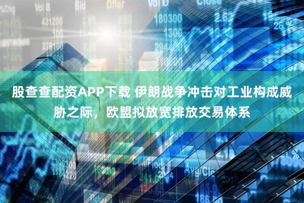股查查配资APP下载 伊朗战争冲击对工业构成威胁之际，欧盟拟放宽排放交易体系