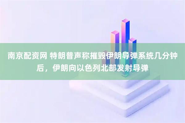 南京配资网 特朗普声称摧毁伊朗导弹系统几分钟后，伊朗向以色列北部发射导弹