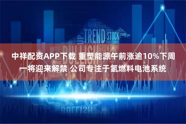 中祥配资APP下载 重塑能源午前涨逾10%下周一将迎来解禁 公司专注于氢燃料电池系统