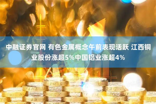 中融证券官网 有色金属概念午前表现活跃 江西铜业股份涨超5%中国铝业涨超4%