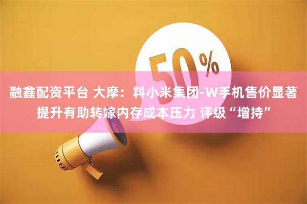 融鑫配资平台 大摩：料小米集团-W手机售价显著提升有助转嫁内存成本压力 评级“增持”