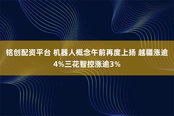 铭创配资平台 机器人概念午前再度上扬 越疆涨逾4%三花智控涨逾3%