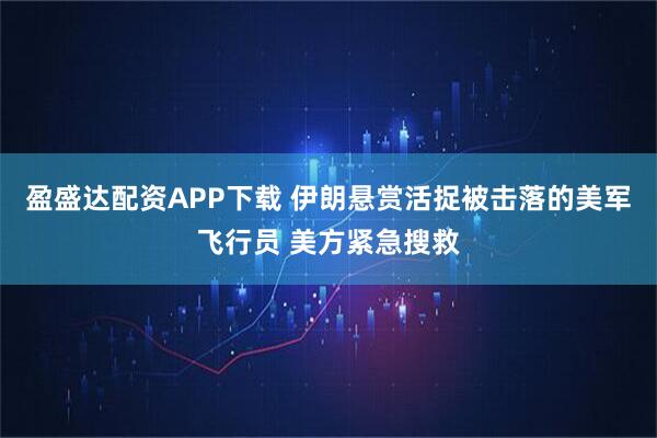 盈盛达配资APP下载 伊朗悬赏活捉被击落的美军飞行员 美方紧急搜救