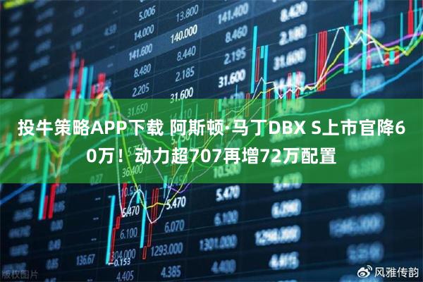 投牛策略APP下载 阿斯顿·马丁DBX S上市官降60万！动力超707再增72万配置
