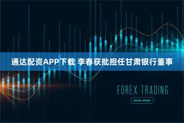 通达配资APP下载 李春获批担任甘肃银行董事
