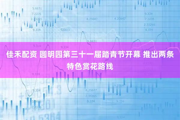 佳禾配资 圆明园第三十一届踏青节开幕 推出两条特色赏花路线