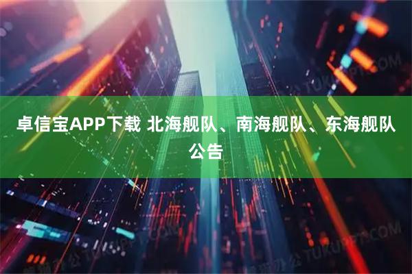 卓信宝APP下载 北海舰队、南海舰队、东海舰队公告