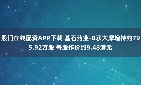 股门在线配资APP下载 基石药业-B获大摩增持约795.92万股 每股作价约9.48港元